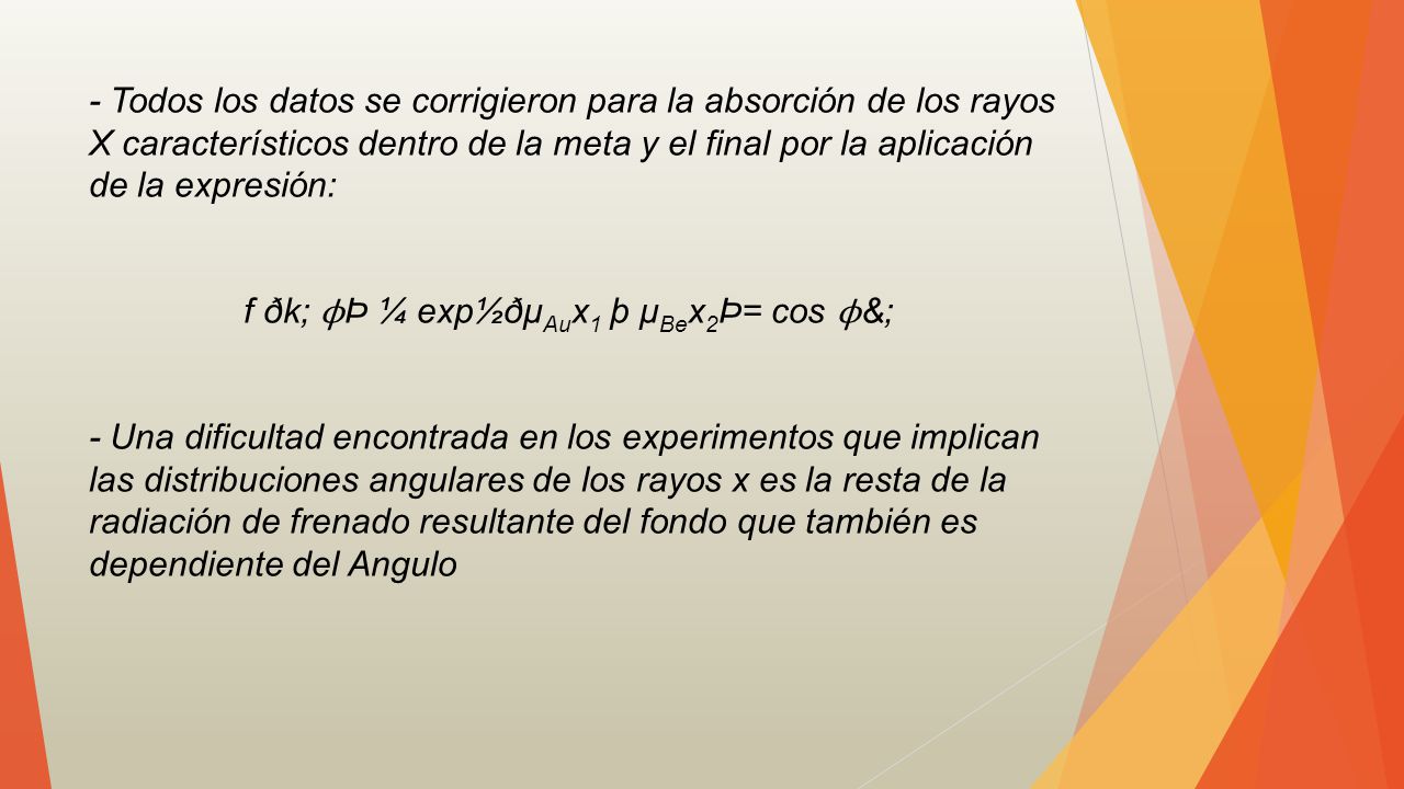 - Todos los datos se corrigieron para la absorción de los rayos X característicos dentro de la meta y el final por la aplicación de la expresión: f ðk; ϕÞ ¼ exp½ðμAux1 þ μBex2Þ= cos ϕ&; - Una dificultad encontrada en los experimentos que implican las distribuciones angulares de los rayos x es la resta de la radiación de frenado resultante del fondo que también es dependiente del Angulo