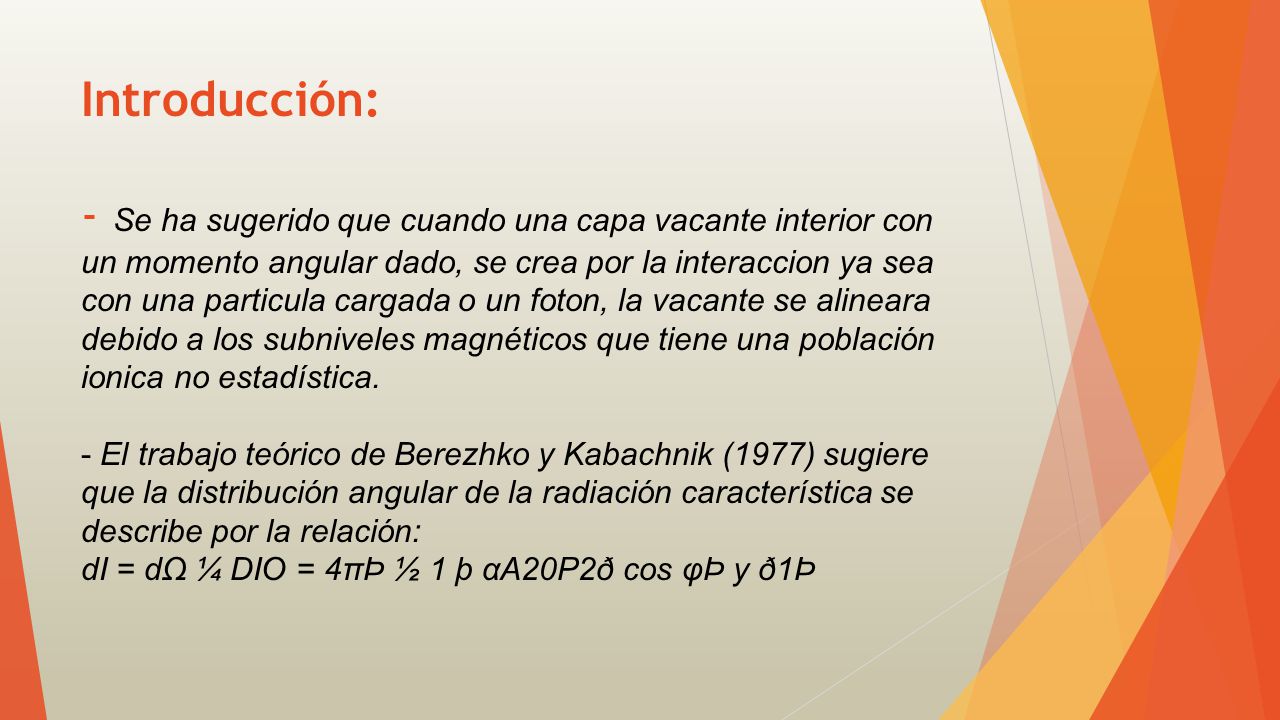Introducción: - Se ha sugerido que cuando una capa vacante interior con un momento angular dado, se crea por la interaccion ya sea con una particula cargada o un foton, la vacante se alineara debido a los subniveles magnéticos que tiene una población ionica no estadística.