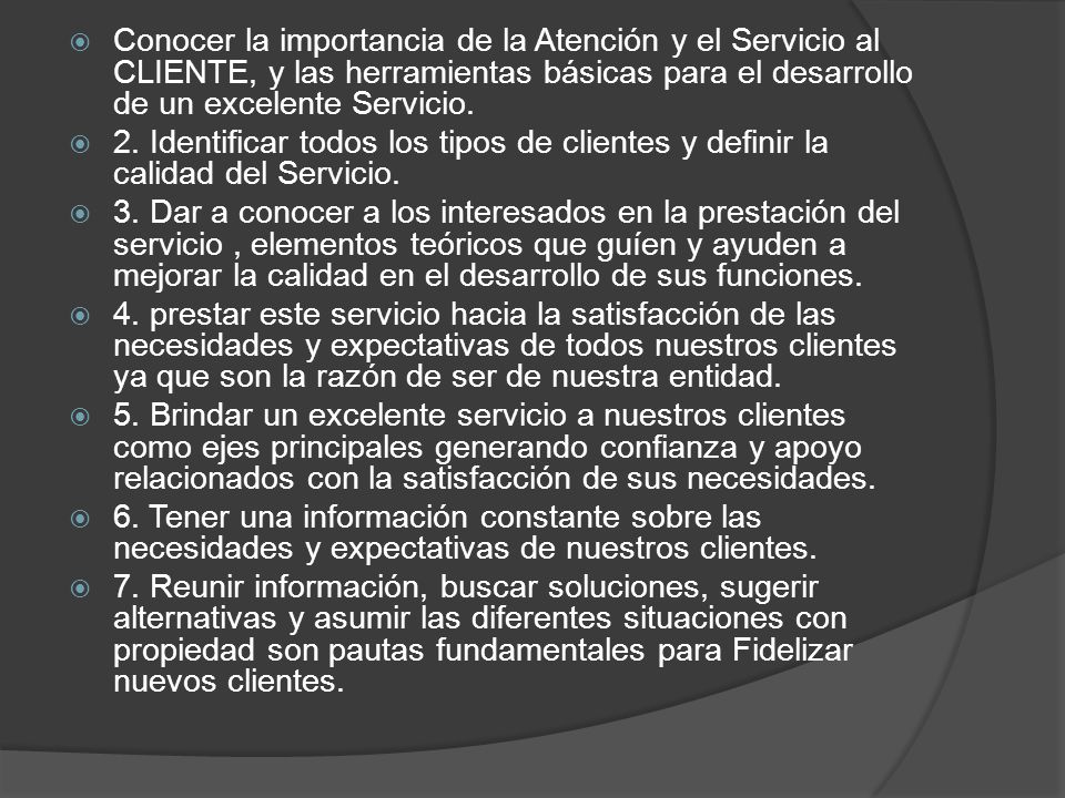 Conocer la importancia de la Atención y el Servicio al CLIENTE, y las herramientas básicas para el desarrollo de un excelente Servicio.