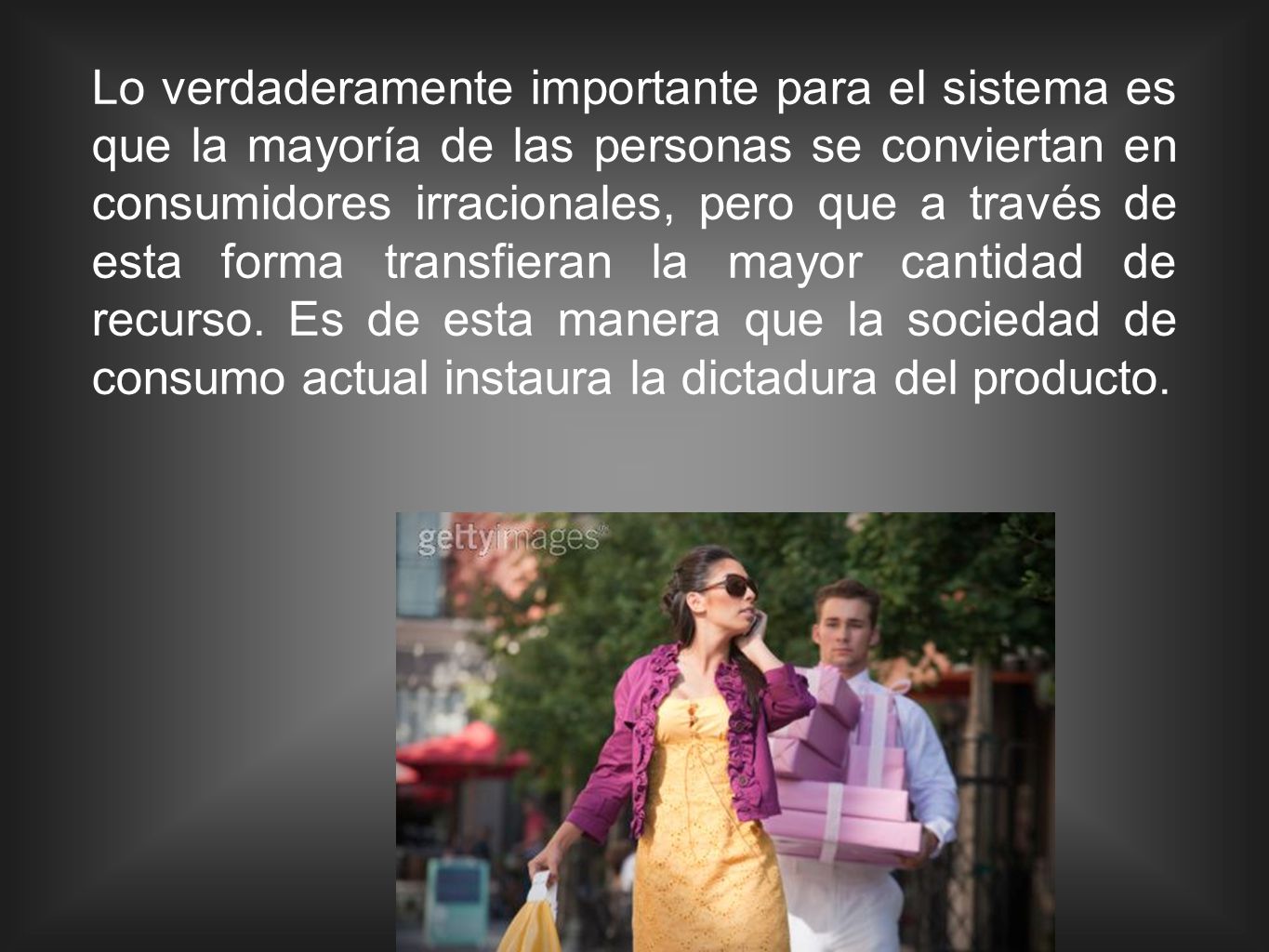 Lo verdaderamente importante para el sistema es que la mayoría de las personas se conviertan en consumidores irracionales, pero que a través de esta forma transfieran la mayor cantidad de recurso.