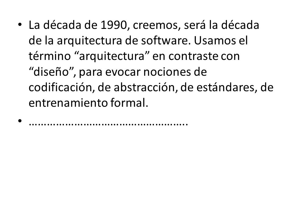 La década de 1990, creemos, será la década de la arquitectura de software. Usamos el término arquitectura en contraste con diseño , para evocar nociones de codificación, de abstracción, de estándares, de entrenamiento formal.