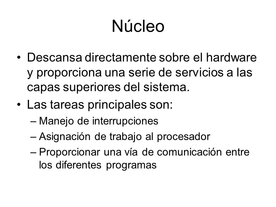 Núcleo Descansa directamente sobre el hardware y proporciona una serie de servicios a las capas superiores del sistema.