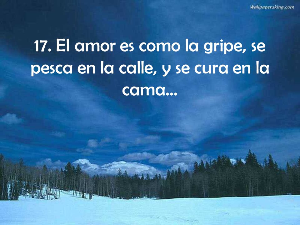 17. El amor es como la gripe, se pesca en la calle, y se cura en la cama...
