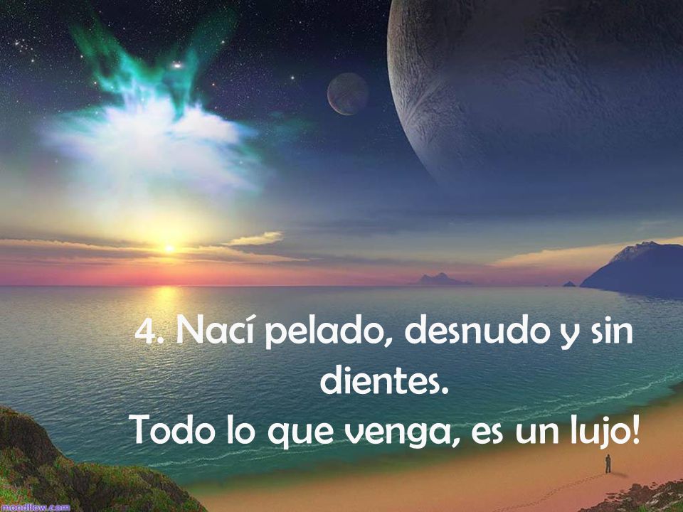 4. Nací pelado, desnudo y sin dientes. Todo lo que venga, es un lujo!