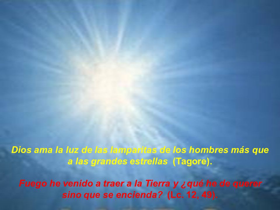 Dios ama la luz de las lamparitas de los hombres más que a las grandes estrellas (Tagore).