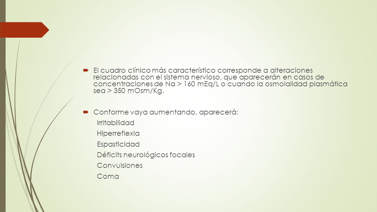 El cuadro clínico más característico corresponde a alteraciones relacionadas con el sistema nervioso, que aparecerán en casos de concentraciones de Na > 160 mEq/L o cuando la osmolalidad plasmática sea > 350 mOsm/Kg.