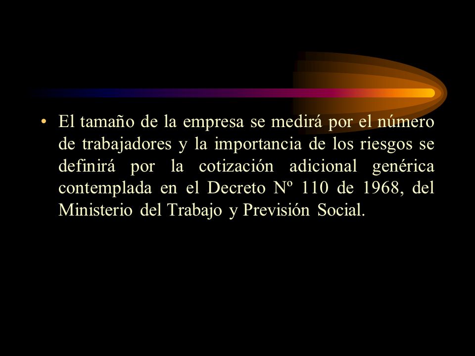 El tamaño de la empresa se medirá por el número de trabajadores y la importancia de los riesgos se definirá por la cotización adicional genérica contemplada en el Decreto Nº 110 de 1968, del Ministerio del Trabajo y Previsión Social.
