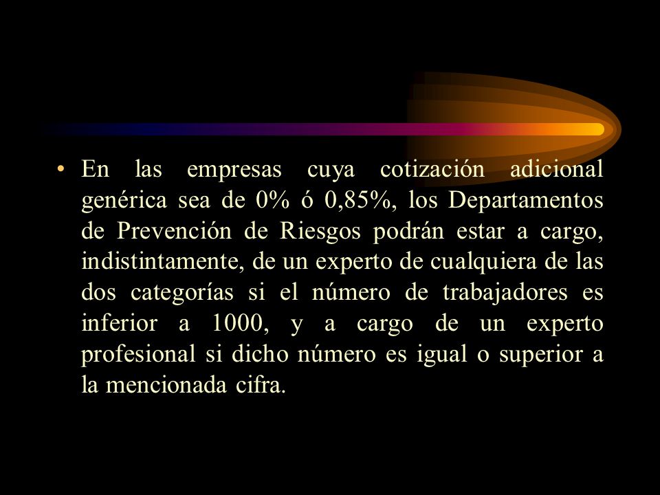 En las empresas cuya cotización adicional genérica sea de 0% ó 0,85%, los Departamentos de Prevención de Riesgos podrán estar a cargo, indistintamente, de un experto de cualquiera de las dos categorías si el número de trabajadores es inferior a 1000, y a cargo de un experto profesional si dicho número es igual o superior a la mencionada cifra.