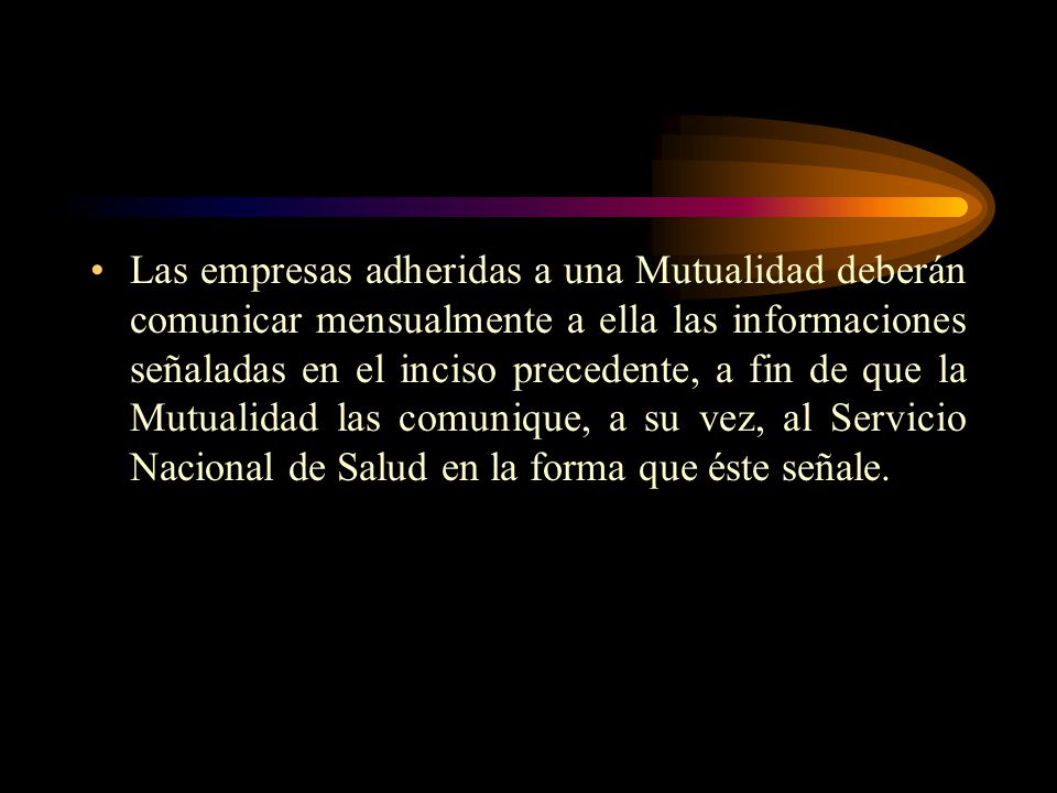 Las empresas adheridas a una Mutualidad deberán comunicar mensualmente a ella las informaciones señaladas en el inciso precedente, a fin de que la Mutualidad las comunique, a su vez, al Servicio Nacional de Salud en la forma que éste señale.