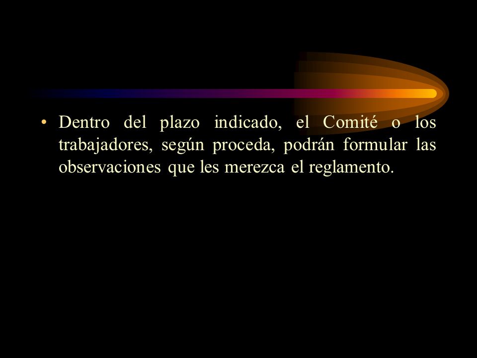 Dentro del plazo indicado, el Comité o los trabajadores, según proceda, podrán formular las observaciones que les merezca el reglamento.