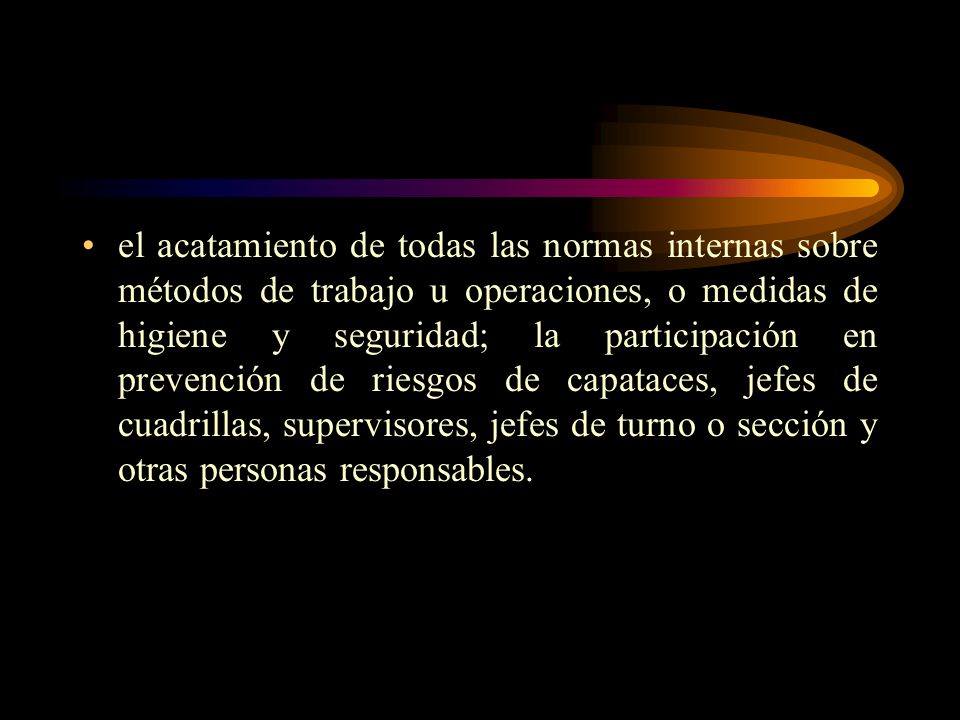 el acatamiento de todas las normas internas sobre métodos de trabajo u operaciones, o medidas de higiene y seguridad; la participación en prevención de riesgos de capataces, jefes de cuadrillas, supervisores, jefes de turno o sección y otras personas responsables.