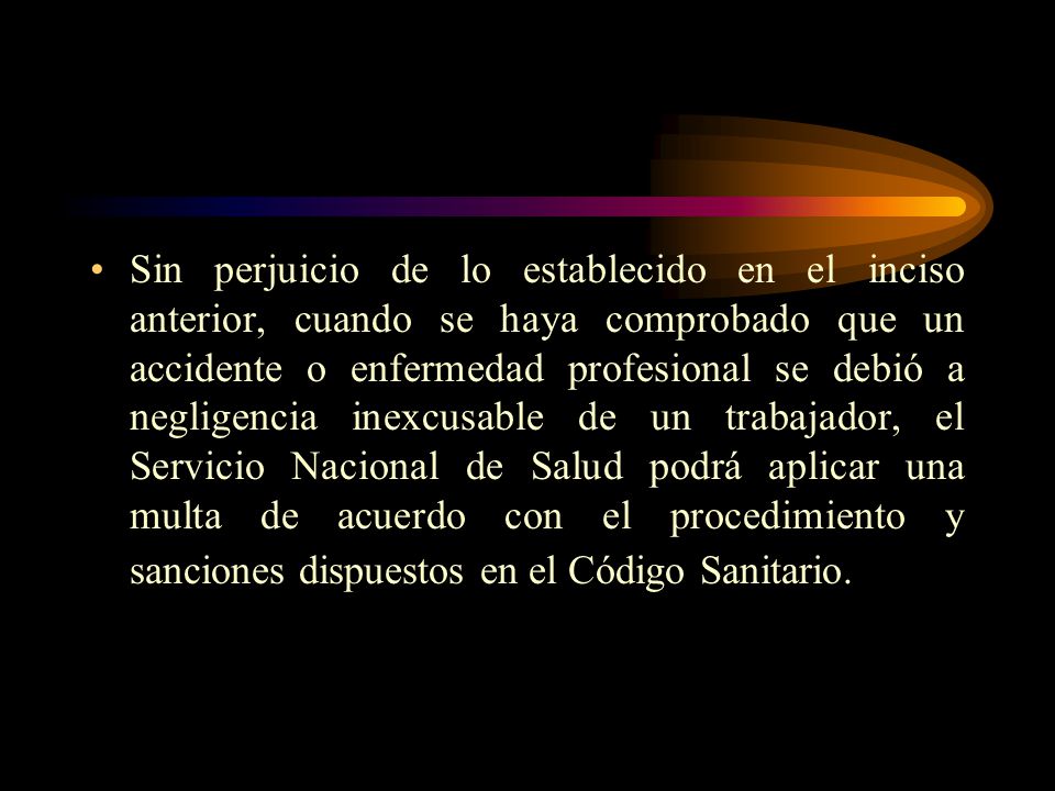 Sin perjuicio de lo establecido en el inciso anterior, cuando se haya comprobado que un accidente o enfermedad profesional se debió a negligencia inexcusable de un trabajador, el Servicio Nacional de Salud podrá aplicar una multa de acuerdo con el procedimiento y sanciones dispuestos en el Código Sanitario.