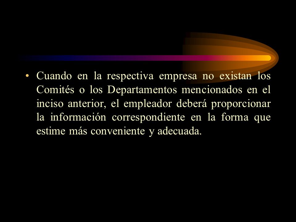 Cuando en la respectiva empresa no existan los Comités o los Departamentos mencionados en el inciso anterior, el empleador deberá proporcionar la información correspondiente en la forma que estime más conveniente y adecuada.