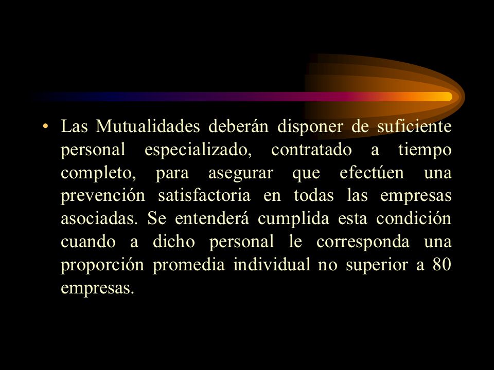 Las Mutualidades deberán disponer de suficiente personal especializado, contratado a tiempo completo, para asegurar que efectúen una prevención satisfactoria en todas las empresas asociadas.