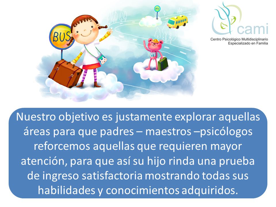 Nuestro objetivo es justamente explorar aquellas áreas para que padres – maestros –psicólogos reforcemos aquellas que requieren mayor atención, para que así su hijo rinda una prueba de ingreso satisfactoria mostrando todas sus habilidades y conocimientos adquiridos.