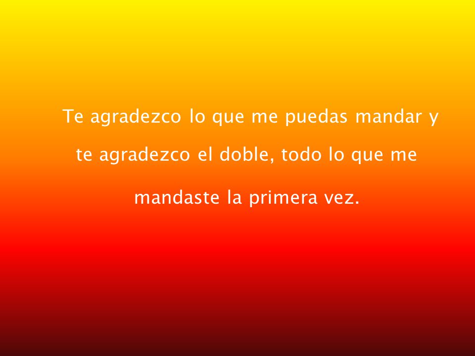 Te agradezco lo que me puedas mandar y te agradezco el doble, todo lo que me mandaste la primera vez.