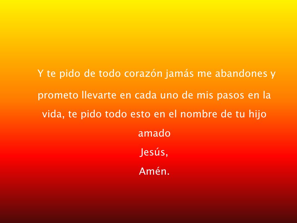 Y te pido de todo corazón jamás me abandones y prometo llevarte en cada uno de mis pasos en la vida, te pido todo esto en el nombre de tu hijo amado