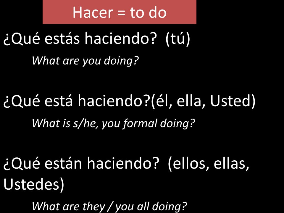 Hacer = to do ¿Qué estás haciendo (tú) What are you doing ¿Qué está haciendo (él, ella, Usted)
