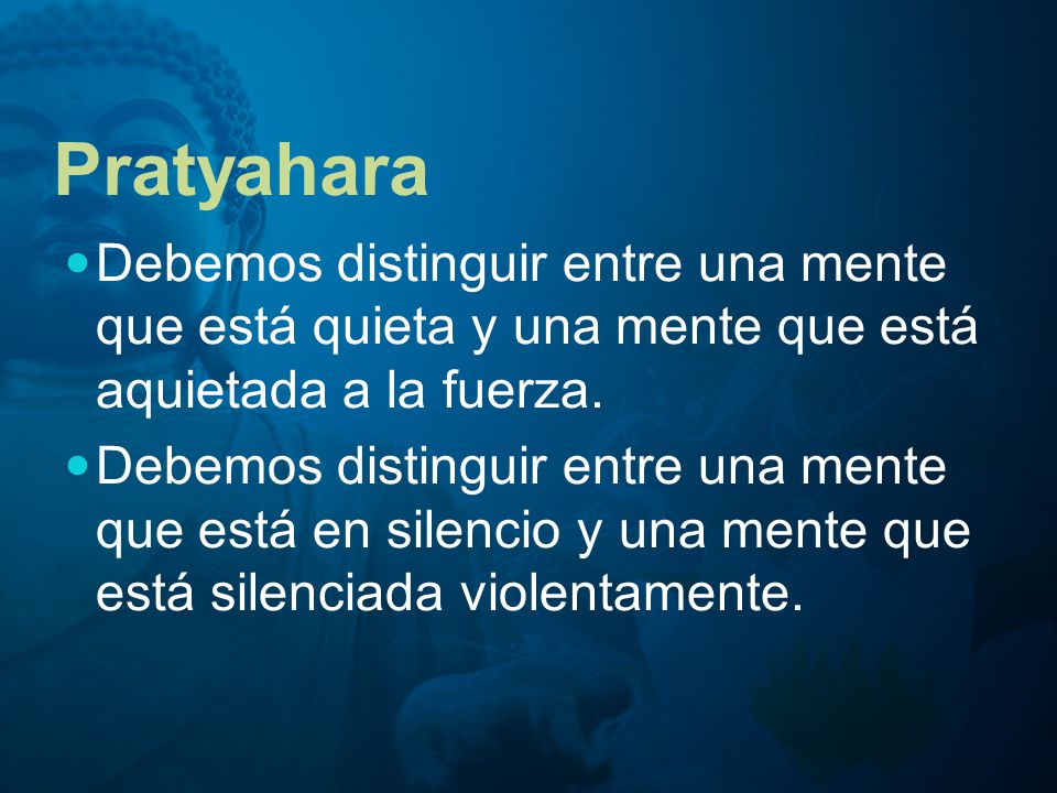 Pratyahara Debemos distinguir entre una mente que está quieta y una mente que está aquietada a la fuerza.