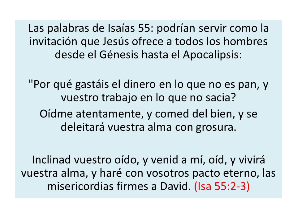 Las palabras de Isaías 55: podrían servir como la invitación que Jesús ofrece a todos los hombres desde el Génesis hasta el Apocalipsis: Por qué gastáis el dinero en lo que no es pan, y vuestro trabajo en lo que no sacia.