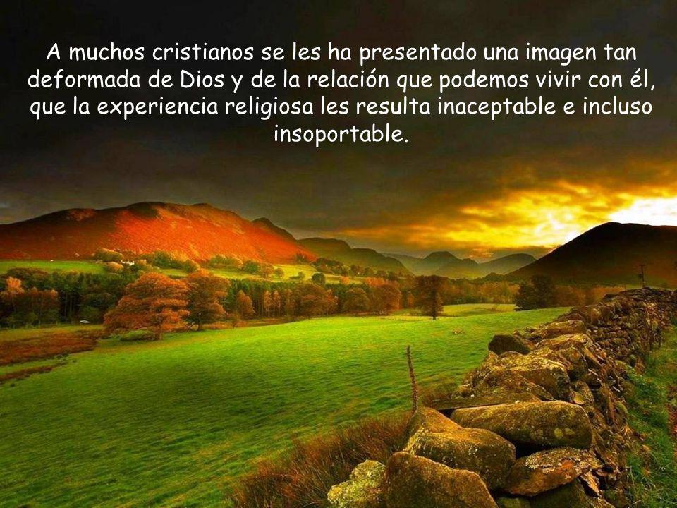 A muchos cristianos se les ha presentado una imagen tan deformada de Dios y de la relación que podemos vivir con él, que la experiencia religiosa les resulta inaceptable e incluso insoportable.