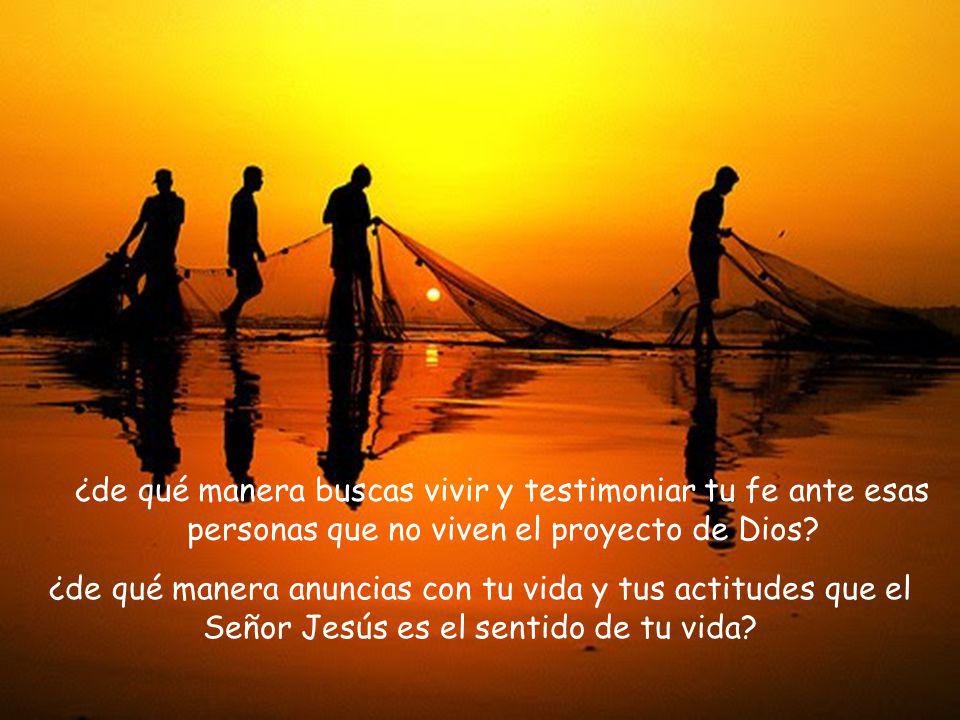 ¿de qué manera buscas vivir y testimoniar tu fe ante esas personas que no viven el proyecto de Dios