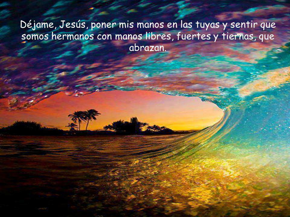 Déjame, Jesús, poner mis manos en las tuyas y sentir que somos hermanos con manos libres, fuertes y tiernas, que abrazan.