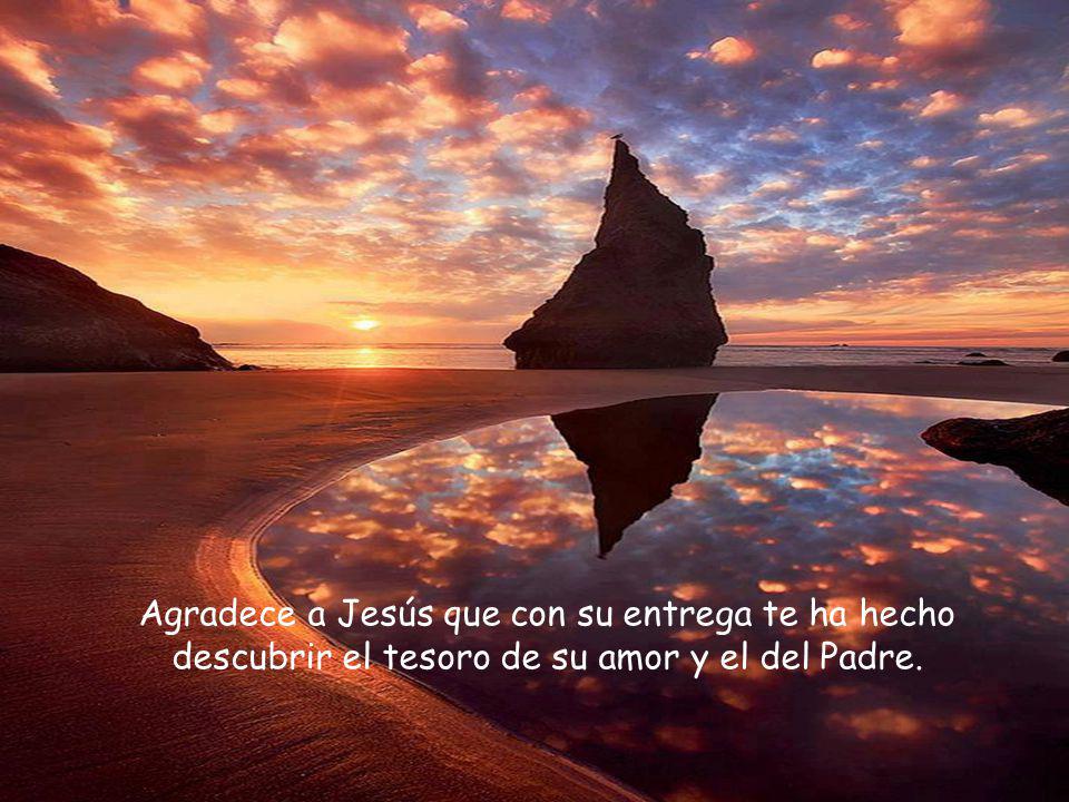 Agradece a Jesús que con su entrega te ha hecho descubrir el tesoro de su amor y el del Padre.
