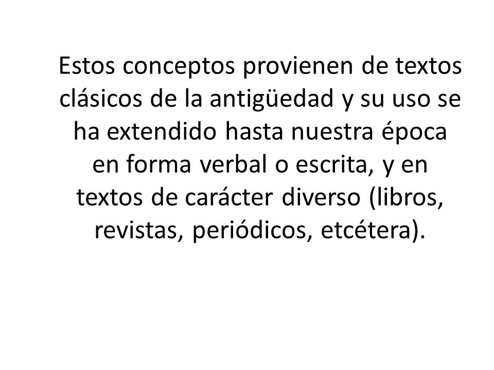 Estos conceptos provienen de textos clásicos de la antigüedad y su uso se ha extendido hasta nuestra época en forma verbal o escrita, y en textos de carácter diverso (libros, revistas, periódicos, etcétera).