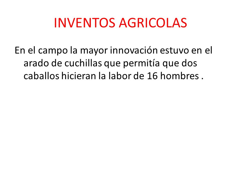 INVENTOS AGRICOLAS En el campo la mayor innovación estuvo en el arado de cuchillas que permitía que dos caballos hicieran la labor de 16 hombres .