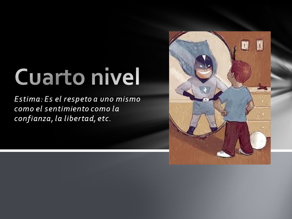 Cuarto nivel Estima: Es el respeto a uno mismo como el sentimiento como la confianza, la libertad, etc.