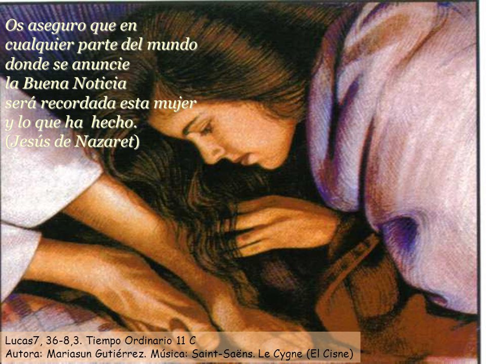 Os aseguro que en cualquier parte del mundo donde se anuncie la Buena Noticia será recordada esta mujer y lo que ha hecho. (Jesús de Nazaret)