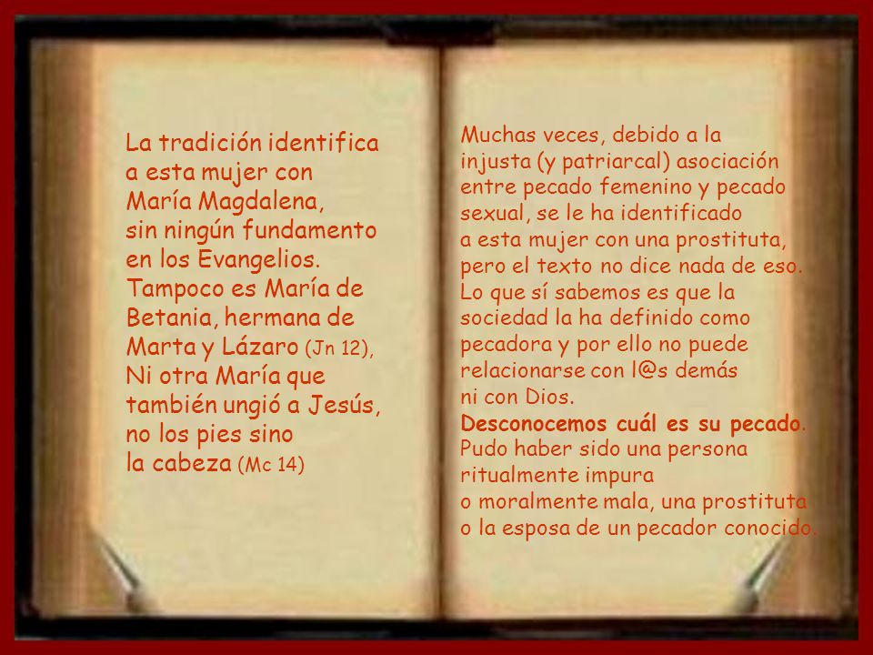 Muchas veces, debido a la injusta (y patriarcal) asociación entre pecado femenino y pecado sexual, se le ha identificado a esta mujer con una prostituta, pero el texto no dice nada de eso. Lo que sí sabemos es que la sociedad la ha definido como pecadora y por ello no puede relacionarse con demás ni con Dios. Desconocemos cuál es su pecado. Pudo haber sido una persona ritualmente impura o moralmente mala, una prostituta o la esposa de un pecador conocido.