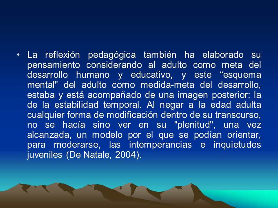 La reflexión pedagógica también ha elaborado su pensamiento considerando al adulto como meta del desarrollo humano y educativo, y este esquema mental del adulto como medida‑meta del desarrollo, estaba y está acompañado de una imagen posterior: la de la estabilidad temporal.