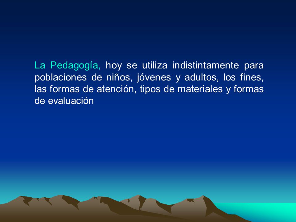 La Pedagogía, hoy se utiliza indistintamente para poblaciones de niños, jóvenes y adultos, los fines, las formas de atención, tipos de materiales y formas de evaluación