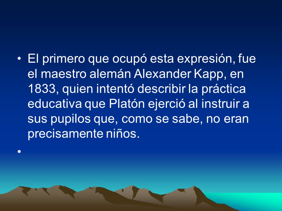 El primero que ocupó esta expresión, fue el maestro alemán Alexander Kapp, en 1833, quien intentó describir la práctica educativa que Platón ejerció al instruir a sus pupilos que, como se sabe, no eran precisamente niños.