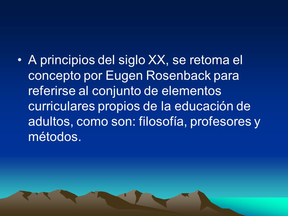 A principios del siglo XX, se retoma el concepto por Eugen Rosenback para referirse al conjunto de elementos curriculares propios de la educación de adultos, como son: filosofía, profesores y métodos.