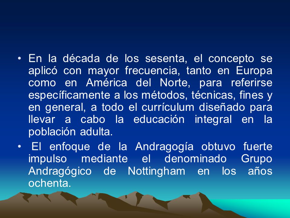 En la década de los sesenta, el concepto se aplicó con mayor frecuencia, tanto en Europa como en América del Norte, para referirse específicamente a los métodos, técnicas, fines y en general, a todo el currículum diseñado para llevar a cabo la educación integral en la población adulta.