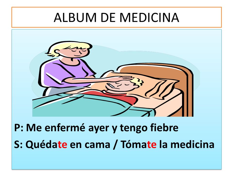 ALBUM DE MEDICINA P: Me enfermé ayer y tengo fiebre S: Quédate en cama / Tómate la medicina