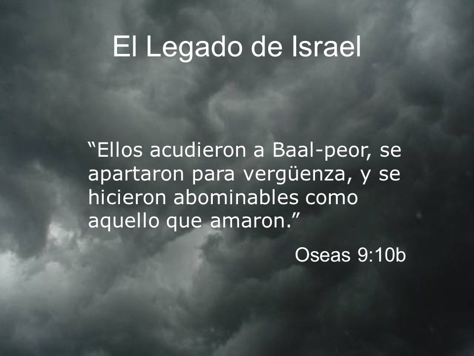 El Legado de Israel Ellos acudieron a Baal-peor, se apartaron para vergüenza, y se hicieron abominables como aquello que amaron.