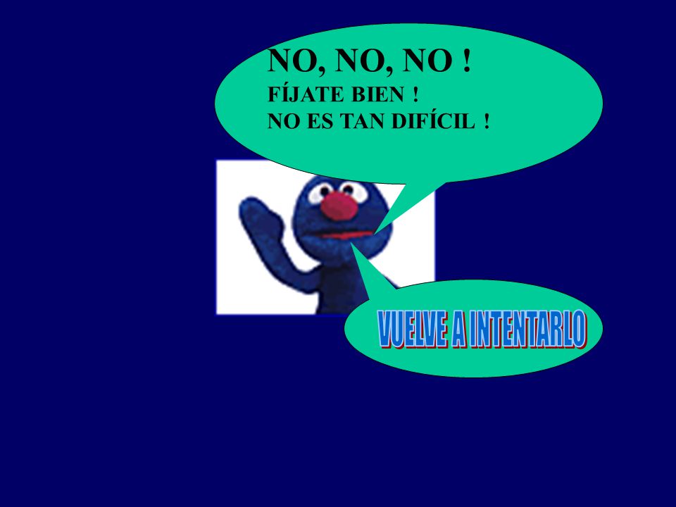 NO, NO, NO ! FÍJATE BIEN ! NO ES TAN DIFÍCIL ! VUELVE A INTENTARLO