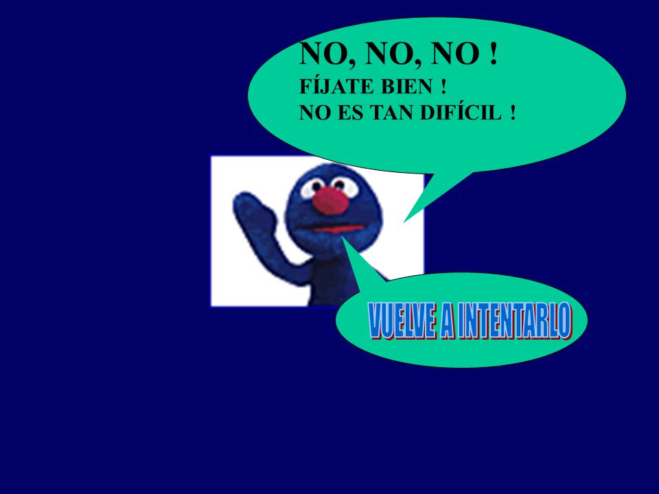NO, NO, NO ! FÍJATE BIEN ! NO ES TAN DIFÍCIL ! VUELVE A INTENTARLO