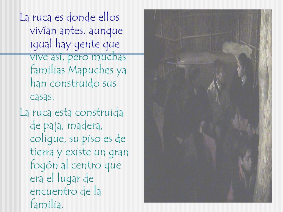 La ruca es donde ellos vivían antes, aunque igual hay gente que vive así, pero muchas familias Mapuches ya han construido sus casas.