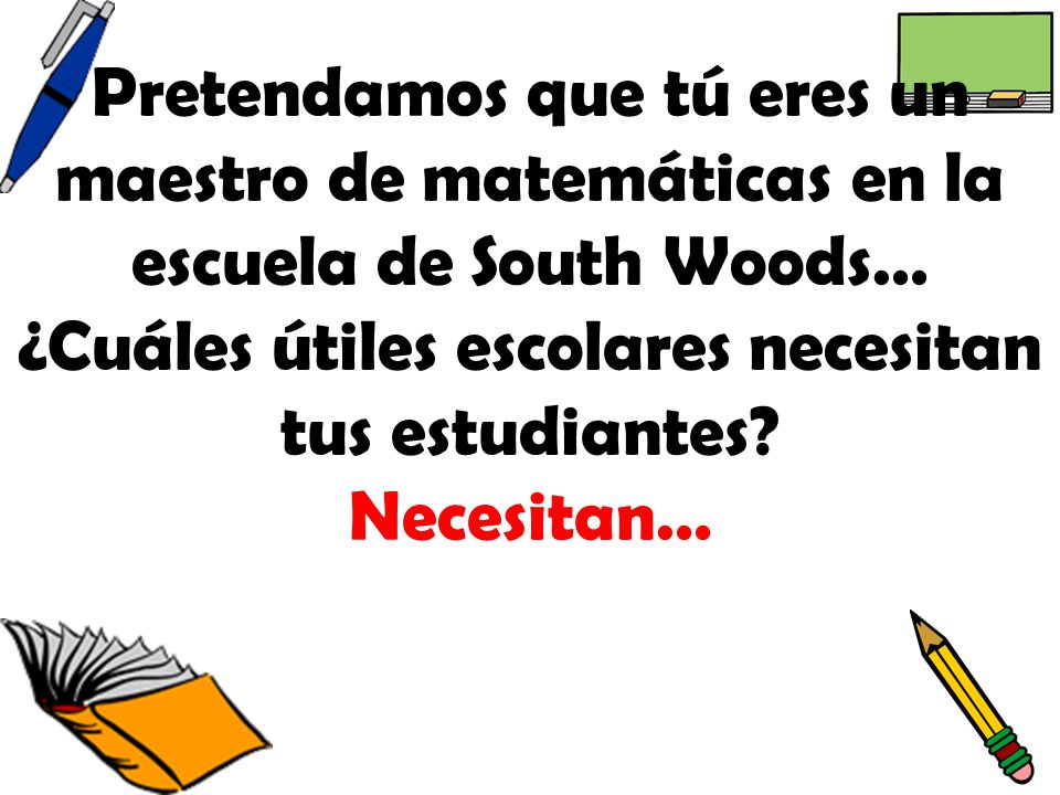 Pretendamos que tú eres un maestro de matemáticas en la escuela de South Woods… ¿Cuáles útiles escolares necesitan tus estudiantes.