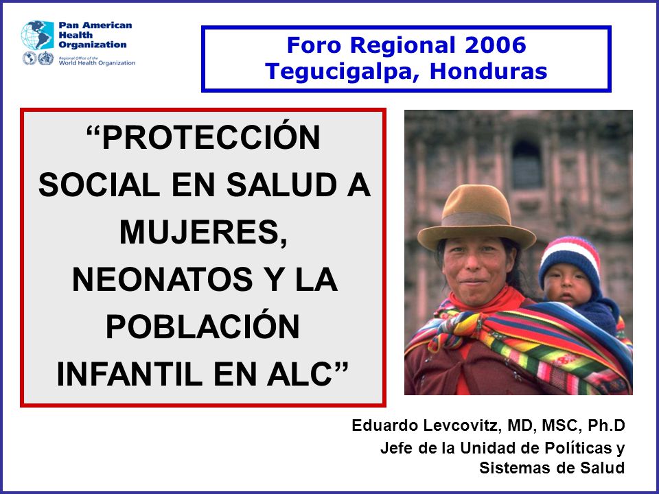 Foro Regional 2006 Tegucigalpa, Honduras. PROTECCIÓN SOCIAL EN SALUD A MUJERES, NEONATOS Y LA POBLACIÓN INFANTIL EN ALC