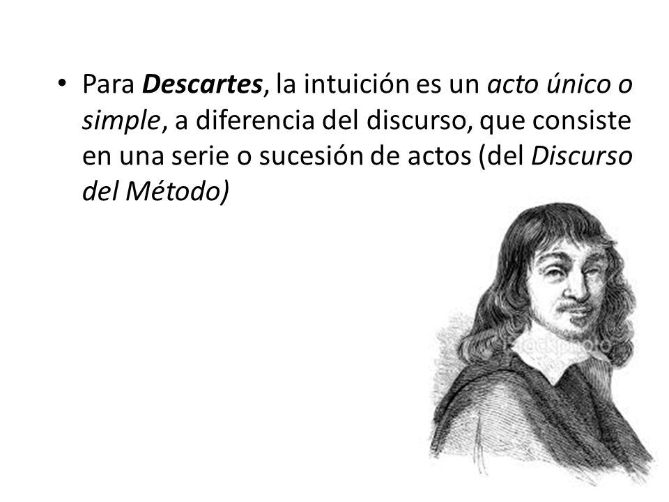 Para Descartes, la intuición es un acto único o simple, a diferencia del discurso, que consiste en una serie o sucesión de actos (del Discurso del Método)
