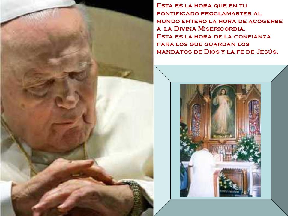 Esta es la hora que en tu pontificado proclamastes al mundo entero la hora de acogerse a la Divina Misericordia.