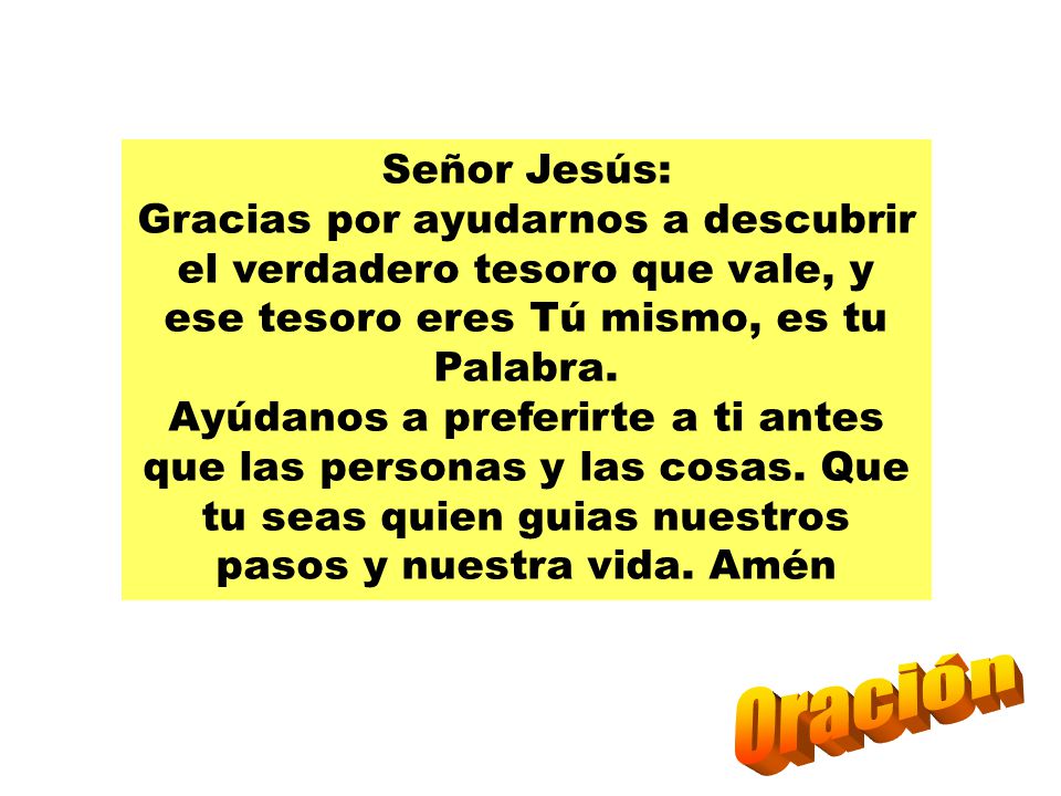 Señor Jesús: Gracias por ayudarnos a descubrir el verdadero tesoro que vale, y ese tesoro eres Tú mismo, es tu Palabra.