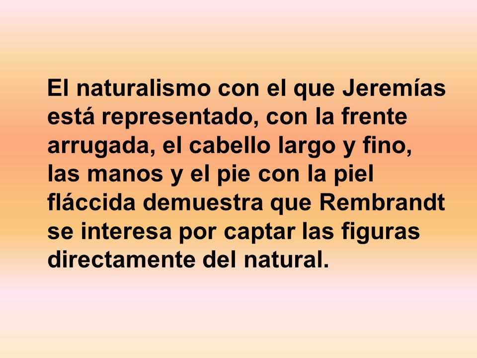 El naturalismo con el que Jeremías está representado, con la frente arrugada, el cabello largo y fino, las manos y el pie con la piel fláccida demuestra que Rembrandt se interesa por captar las figuras directamente del natural.