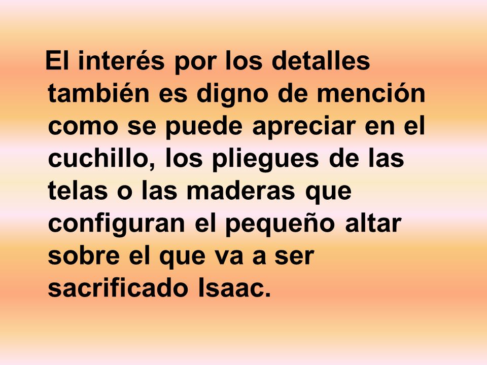 El interés por los detalles también es digno de mención como se puede apreciar en el cuchillo, los pliegues de las telas o las maderas que configuran el pequeño altar sobre el que va a ser sacrificado Isaac.